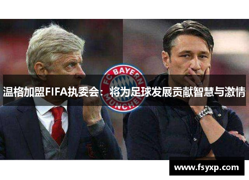 温格加盟FIFA执委会：将为足球发展贡献智慧与激情