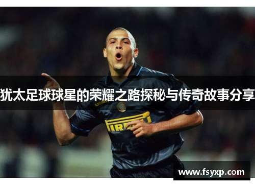 犹太足球球星的荣耀之路探秘与传奇故事分享