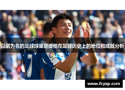 以诺为名的足球球星是谁他在足球历史上的地位和成就分析