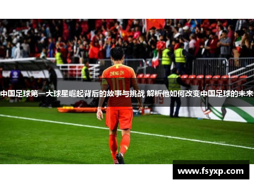 中国足球第一大球星崛起背后的故事与挑战 解析他如何改变中国足球的未来