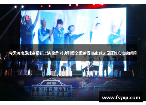 今天济南足球赛精彩上演 激烈对决引爆全场激情 热血球迷见证惊心动魄瞬间