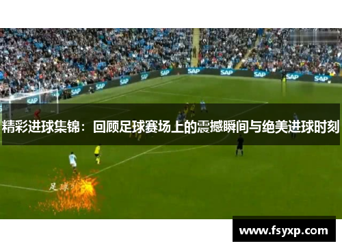 精彩进球集锦：回顾足球赛场上的震撼瞬间与绝美进球时刻