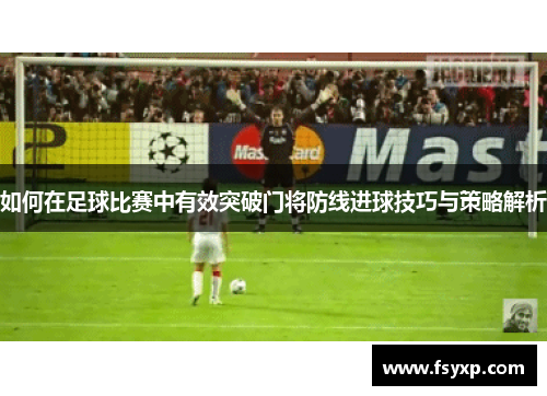 如何在足球比赛中有效突破门将防线进球技巧与策略解析
