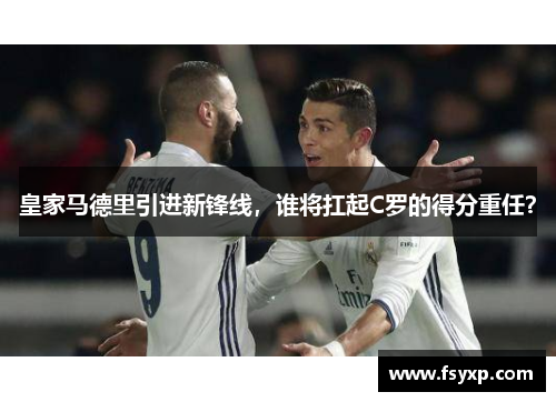 皇家马德里引进新锋线，谁将扛起C罗的得分重任？